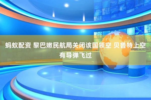 蚂蚁配资 黎巴嫩民航局关闭该国领空 贝鲁特上空有导弹飞过