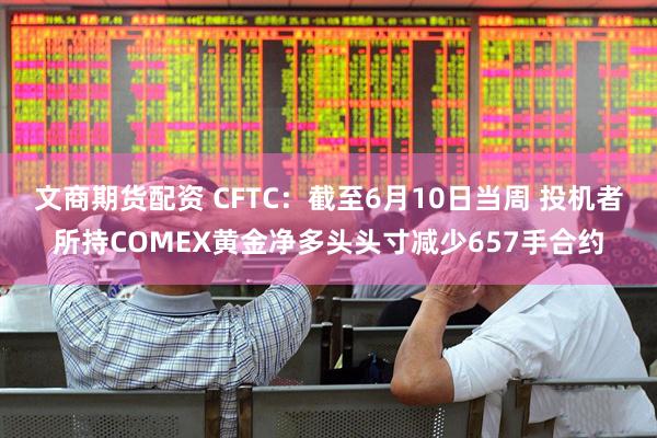 文商期货配资 CFTC：截至6月10日当周 投机者所持COMEX黄金净多头头寸减少657手合约