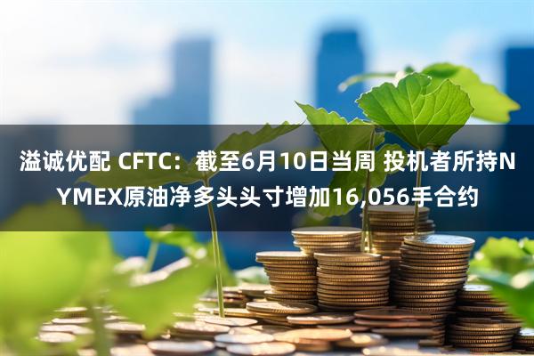 溢诚优配 CFTC：截至6月10日当周 投机者所持NYMEX原油净多头头寸增加16,056手合约