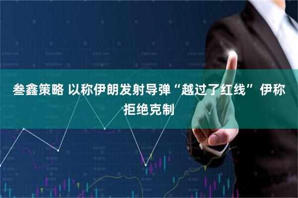 叁鑫策略 以称伊朗发射导弹“越过了红线” 伊称拒绝克制