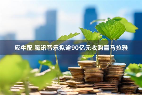 应牛配 腾讯音乐拟逾90亿元收购喜马拉雅