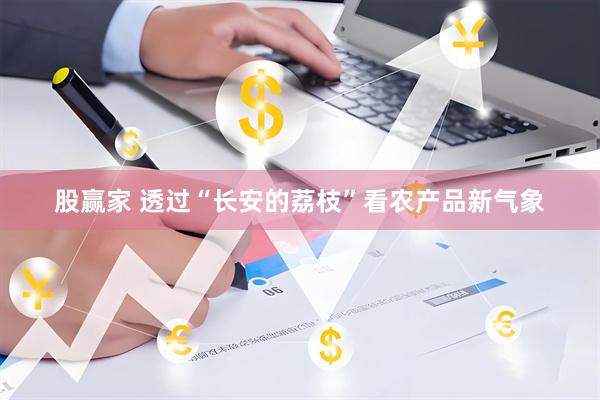 股赢家 透过“长安的荔枝”看农产品新气象