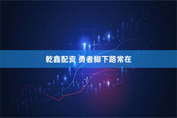 乾鑫配资 勇者脚下路常在