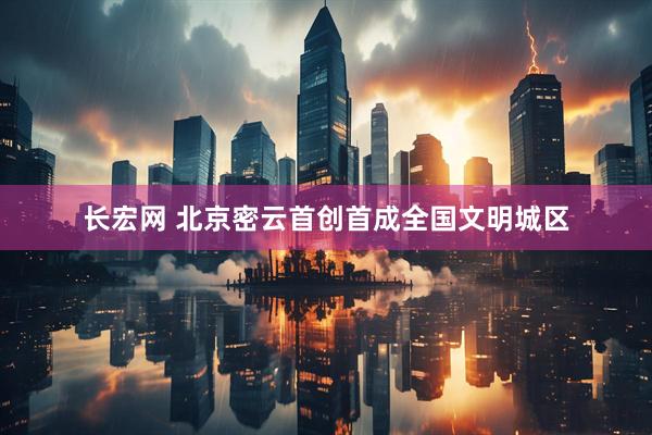 长宏网 北京密云首创首成全国文明城区