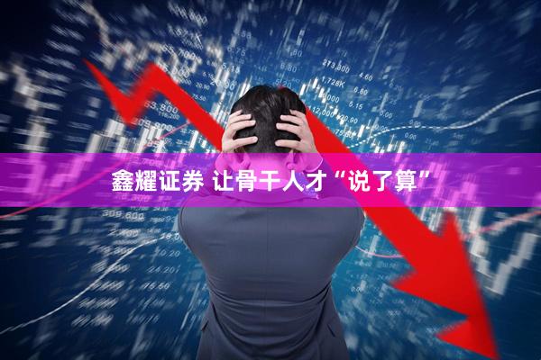 鑫耀证券 让骨干人才“说了算”