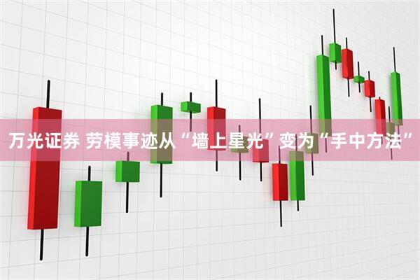 万光证券 劳模事迹从“墙上星光”变为“手中方法”