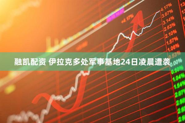 融凯配资 伊拉克多处军事基地24日凌晨遭袭