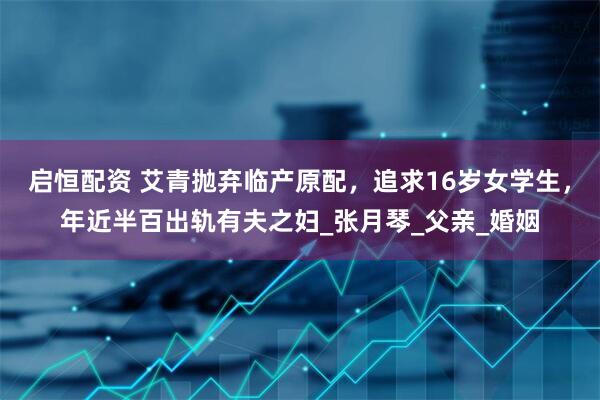 启恒配资 艾青抛弃临产原配，追求16岁女学生，年近半百出轨有夫之妇_张月琴_父亲_婚姻