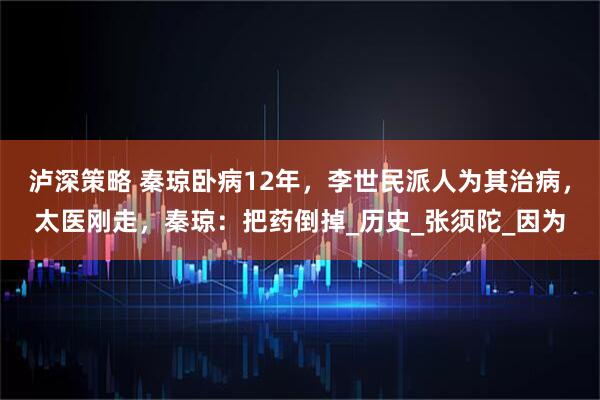 泸深策略 秦琼卧病12年，李世民派人为其治病，太医刚走，秦琼：把药倒掉_历史_张须陀_因为