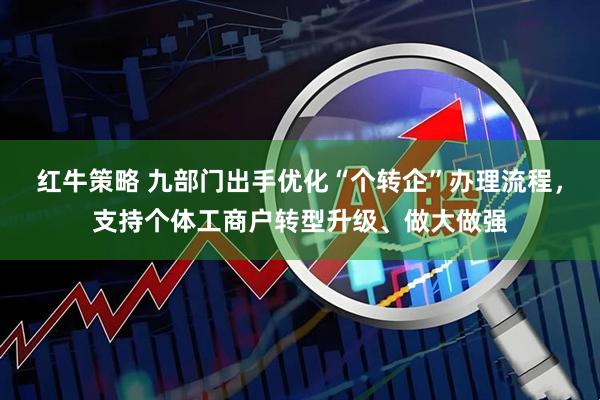 红牛策略 九部门出手优化“个转企”办理流程，支持个体工商户转型升级、做大做强