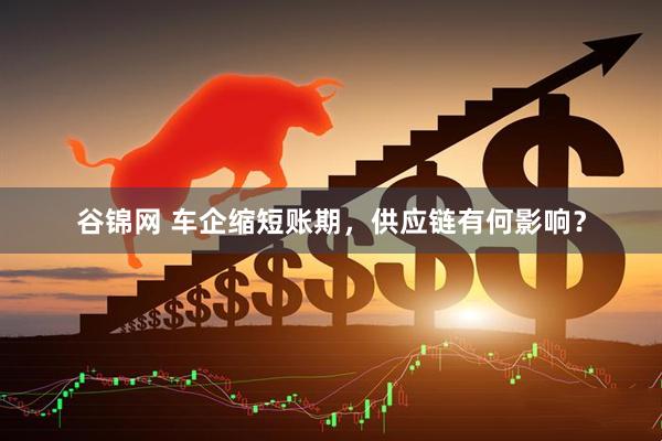 谷锦网 车企缩短账期，供应链有何影响？