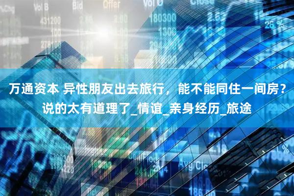 万通资本 异性朋友出去旅行，能不能同住一间房？说的太有道理了_情谊_亲身经历_旅途