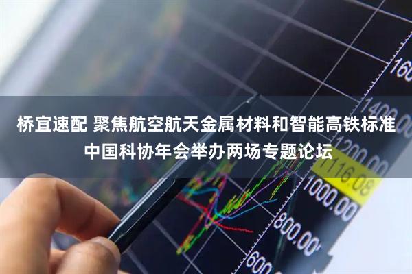 桥宜速配 聚焦航空航天金属材料和智能高铁标准 中国科协年会举办两场专题论坛