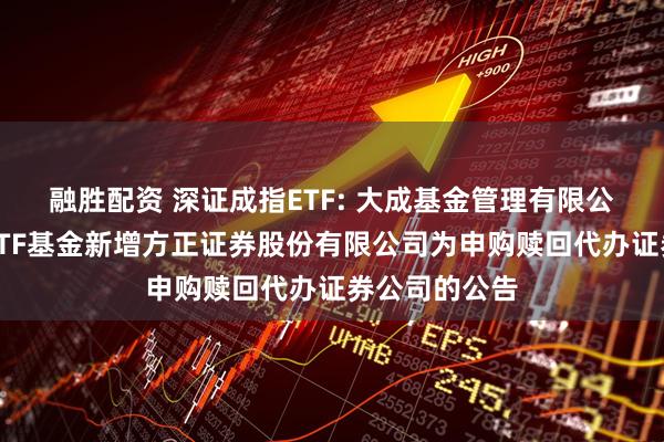 融胜配资 深证成指ETF: 大成基金管理有限公司旗下部分ETF基金新增方正证券股份有限公司为申购赎回代办证券公司的公告