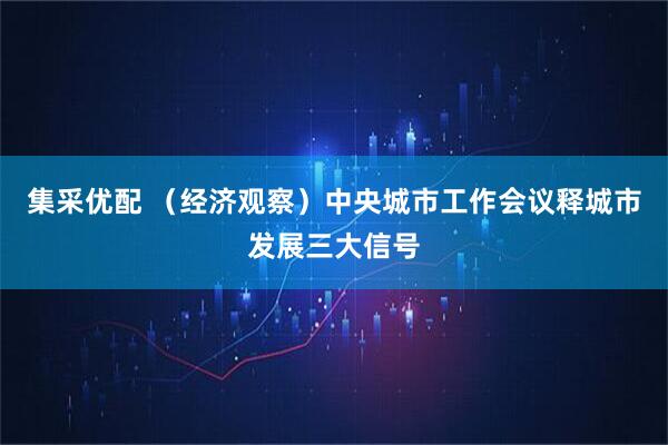 集采优配 （经济观察）中央城市工作会议释城市发展三大信号