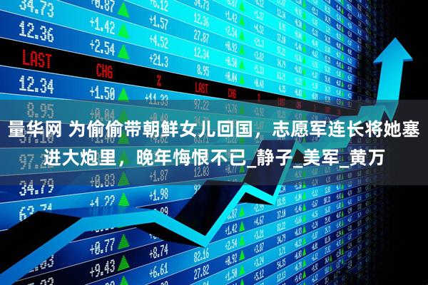 量华网 为偷偷带朝鲜女儿回国，志愿军连长将她塞进大炮里，晚年悔恨不已_静子_美军_黄万