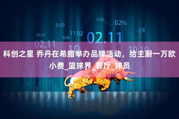 科创之星 乔丹在希腊举办品牌活动，给主厨一万欧小费_篮球界_餐厅_球员