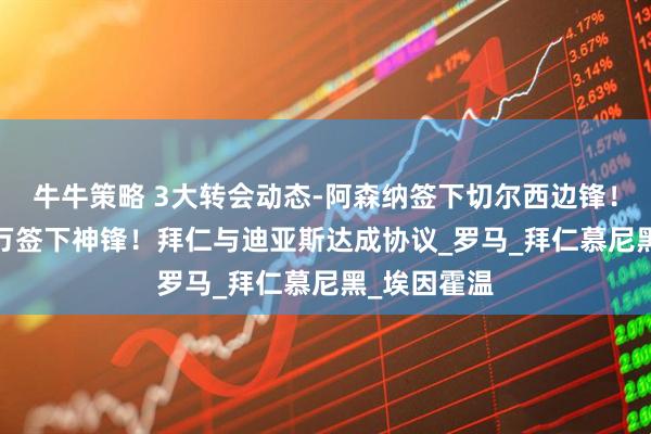 牛牛策略 3大转会动态-阿森纳签下切尔西边锋！曼联7000万签下神锋！拜仁与迪亚斯达成协议_罗马_拜仁慕尼黑_埃因霍温