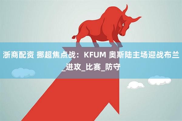 浙商配资 挪超焦点战：KFUM 奥斯陆主场迎战布兰_进攻_比赛_防守