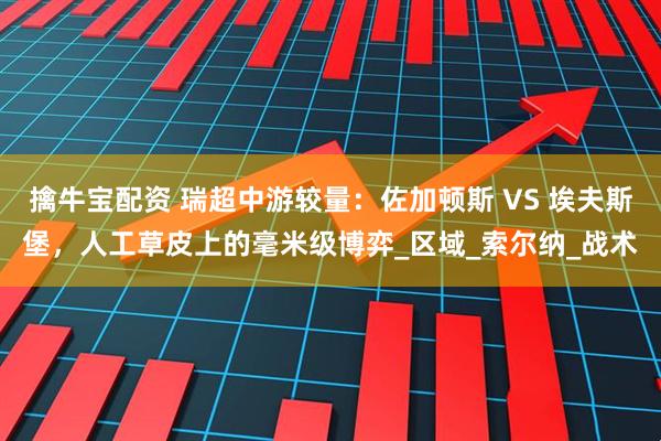 擒牛宝配资 瑞超中游较量：佐加顿斯 VS 埃夫斯堡，人工草皮上的毫米级博弈_区域_索尔纳_战术