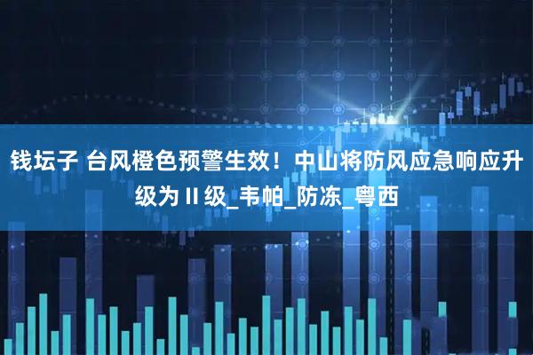 钱坛子 台风橙色预警生效！中山将防风应急响应升级为Ⅱ级_韦帕_防冻_粤西
