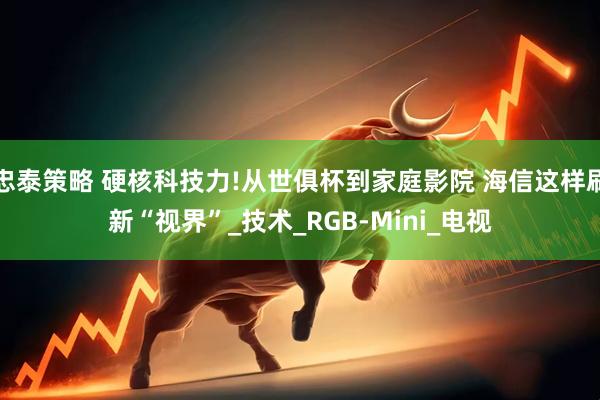 忠泰策略 硬核科技力!从世俱杯到家庭影院 海信这样刷新“视界”_技术_RGB-Mini_电视