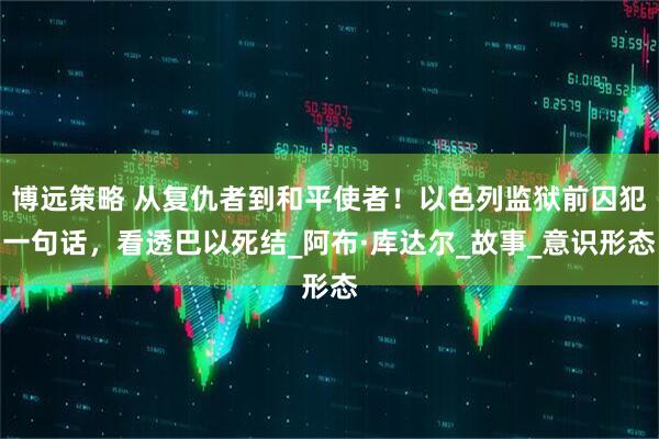 博远策略 从复仇者到和平使者！以色列监狱前囚犯一句话，看透巴以死结_阿布·库达尔_故事_意识形态