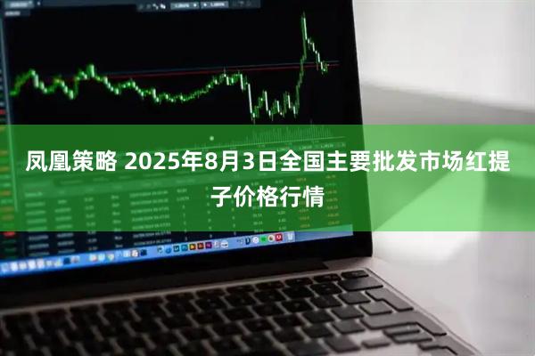 凤凰策略 2025年8月3日全国主要批发市场红提子价格行情