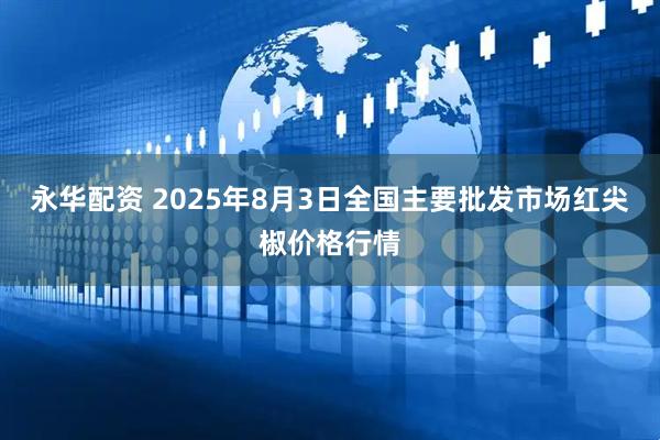永华配资 2025年8月3日全国主要批发市场红尖椒价格行情