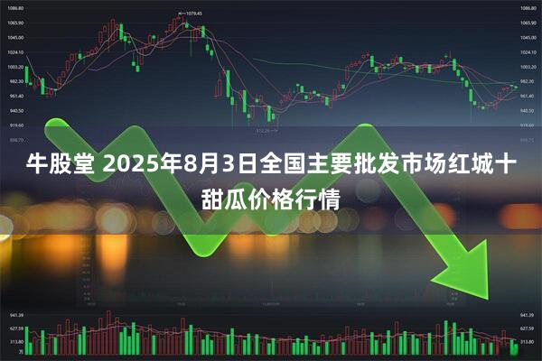 牛股堂 2025年8月3日全国主要批发市场红城十甜瓜价格行情