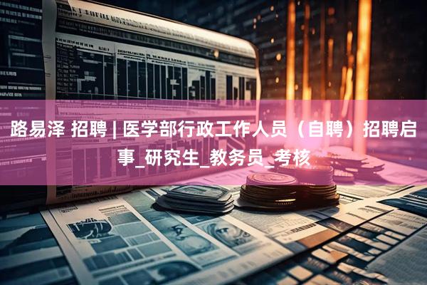 路易泽 招聘 | 医学部行政工作人员（自聘）招聘启事_研究生_教务员_考核