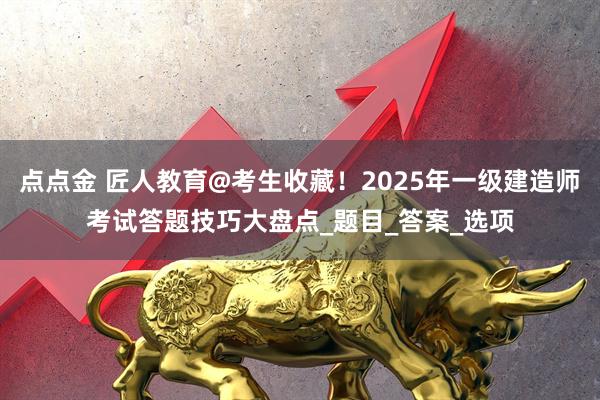点点金 匠人教育@考生收藏！2025年一级建造师考试答题技巧大盘点_题目_答案_选项